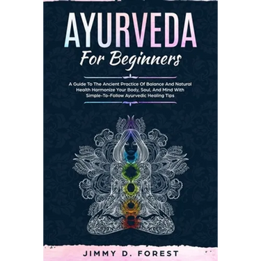 Ayurveda For Beginners: A Guide To The Ancient Practice Of Balance And Natural Health Harmonize Your Body, Soul, And Mind With Simple-To-Follo