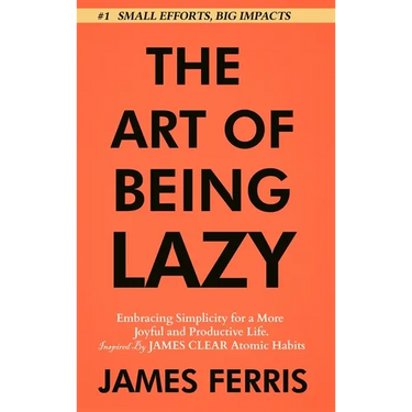 The Art of Being Lazy: Embracing Simplicity for a More Joyful and Productive Life - Small Effort, Big Impacts Inspired By James Clear Teachings