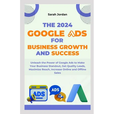 The 2024 Google Ads for Business Growth and Success Blueprint: Unleash the Power of Google Ads to Make Your Business Standout, Get Quality Leads, Maxi