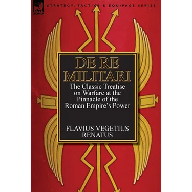 De Re Militari (Concerning Military Affairs): the Classic Treatise on Warfare at the Pinnacle of the Roman Empire's Power