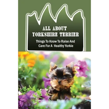 All About Yorkshire Terrier: Things To Know To Raise And Care For A Healthy Yorkie: How To Potty Train A Yorkie