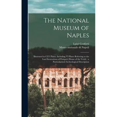 The National Museum of Naples: Illustrated in CLV Plates, Including VI Plates Referring to the Last Excavations of Pompeii (House of the Vettii): a P