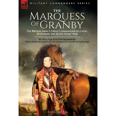 The Marquess of Granby: The British Army's Great Commander of Cavalry During the Seven Years' War by Walter Evelyn Manners With a Short Biography of t