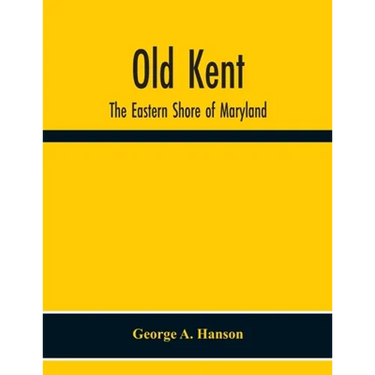 Old Kent: The Eastern Shore Of Maryland; Notes Illustrative Of The Most Ancient Records Of Kent County, Maryland, And Of The Parishes Of St. Paul'S Sh