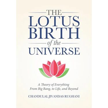 The Lotus Birth of the Universe: A Theory of Everything - From Big Bang, to Life, and Beyond