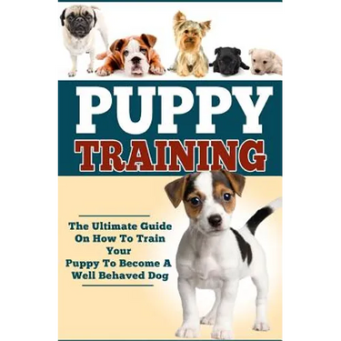 Puppy Training: The Ultimate Guide On How To Train Your Puppy To Become A Well Behaved Dog