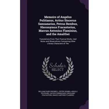 Memoirs of Angelus Politianus, Actius Sincerus Sannazarius, Petrus Bembus, Hieronymus Fracastorius, Marcus Antonius Flaminius, and the Amalthei: Trans
