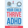 How To Help Your Child Thrive With ADHD: A Parent's All You Need To Know Guide To Help Children With Attention Deficit Hyperactivity Disorder