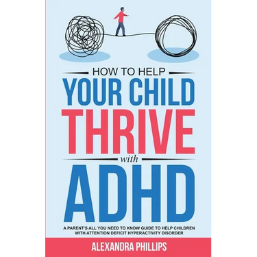 How To Help Your Child Thrive With ADHD: A Parent's All You Need To Know Guide To Help Children With Attention Deficit Hyperactivity Disorder