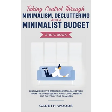 Taking Control Through Minimalism, Decluttering and a Minimalist Budget 2-in-1 Book: Discover how to Embrace Minimalism, Detach from the Unnecessary,