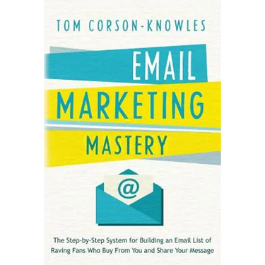Email Marketing Mastery: The Step-By-Step System for Building an Email List of Raving Fans Who Buy From You and Share Your Message