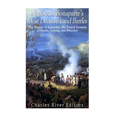 Napoleon Bonaparte's Most Decisive Land Battles: The History of Austerlitz, the French Invasion of Russia, Leipzig, and Waterloo