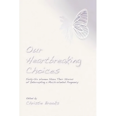 Our Heartbreaking Choices: Forty-Six Women Share Their Stories of Interrupting a Much-Wanted Pregnancy