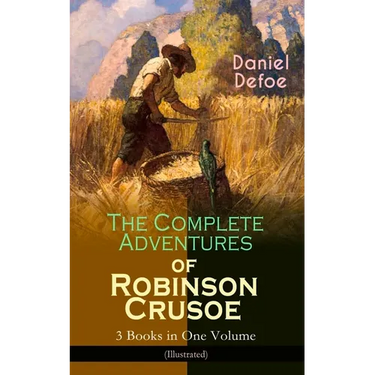 The Complete Adventures of Robinson Crusoe - 3 Books in One Volume (Illustrated): The Life and Adventures of Robinson Crusoe, the Farther Adventures &