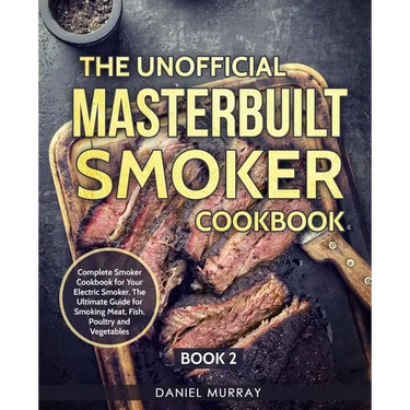 The Unofficial Masterbuilt Smoker Cookbook: Complete Smoker Cookbook for Your Electric Smoker, The Ultimate Guide for Smoking Meat, Fish, Poultry and