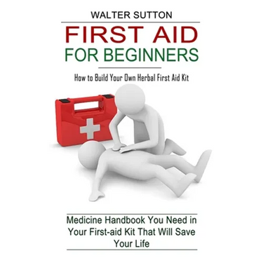 First Aid for Beginners: How to Build Your Own Herbal First Aid Kit (Medicine Handbook You Need in Your First-aid Kit That Will Save Your Life)