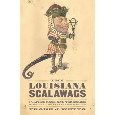The Louisiana Scalawags: Politics, Race, and Terrorism During the Civil War and Reconstruction