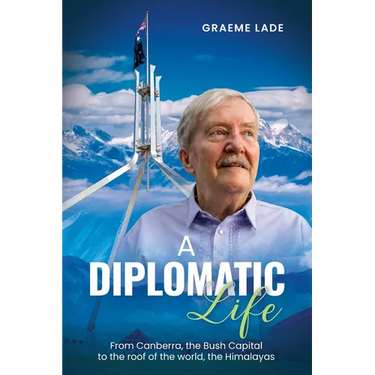 A Diplomatic Life: From Canberra, the Bush Capital to the roof of the world, The Himalayas