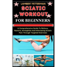 Sciatic Workout for Beginners: A Comprehensive Guide To Relieve, Restore, Strengthen And Alleviating Sciatic Pain Through Targeted Exercises