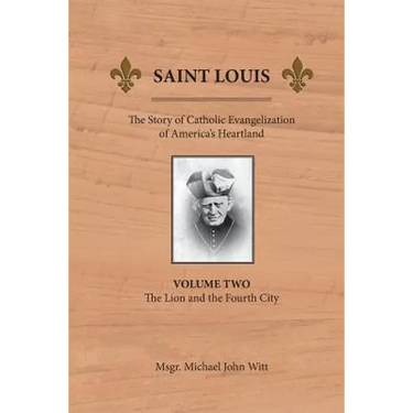 Saint Louis: The Story of Catholic Evangelization of America's Heartland: Vol 2: The Lion and the Fourth City