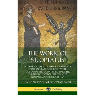 The Work of St. Optatus: A Catholic Church History, wherein a Saint and Early Church Father Condemns the Donatist Schism After the Persecution
