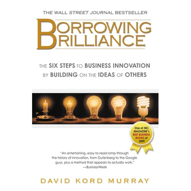 Borrowing Brilliance: The Six Steps to Business Innovation by Building on the Ideas of Others