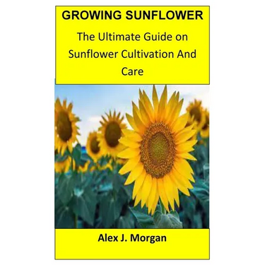 Growing Sunflower: The Ultimate Guide on Sunflower Cultivation and Care