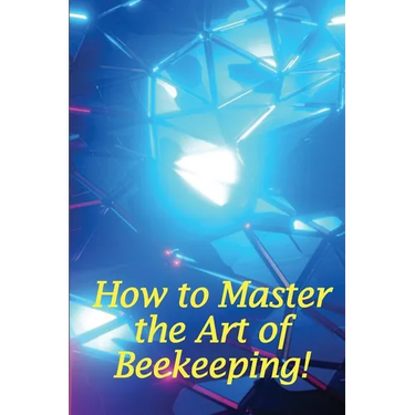 How to Master the Art of Beekeeping!: How To Start Your Own Bee Farm