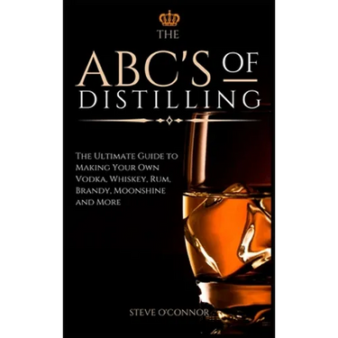The ABC'S of Distilling: The Ultimate Guide to Making Your Own Vodka, Whiskey, Rum, Brandy, Moonshine, and More