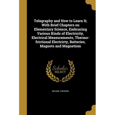 Telegraphy and How to Learn It; With Brief Chapters on Elementary Science, Embracing Various Kinds of Electricity, Electrical Measurements, Thermo-fri