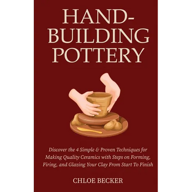 Hand-Building Pottery: Discover the 4 Simple & Proven Techniques for Making Quality Ceramics with Steps on Forming, Firing, and Glazing Your Clay from