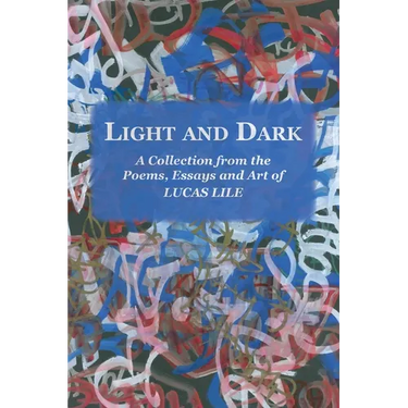 Light and Dark: A Collection from the Poetry, Essays and Art of Lucas Lile
