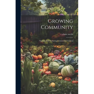 Growing Community: Starting And Nurturing Community Gardens