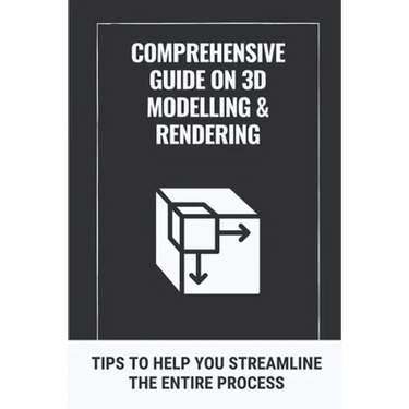Comprehensive Guide On 3D Modelling & Rendering: Tips To Help You Streamline The Entire Process: 3D Modelling Guide