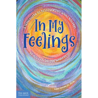 In My Feelings: A Teen Guide to Discovering What You Feel So You Can Decide What to Do