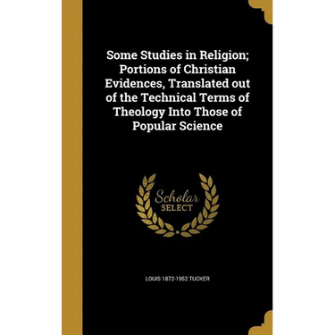 Some Studies in Religion; Portions of Christian Evidences, Translated out of the Technical Terms of Theology Into Those of Popular Science