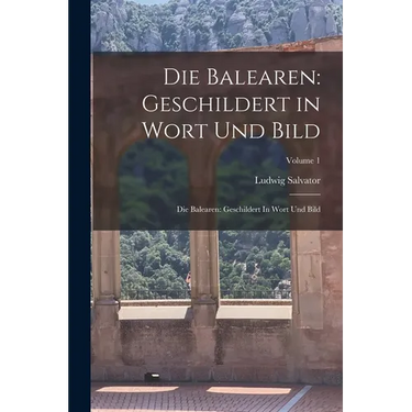 Die Balearen: Geschildert in Wort Und Bild: Die Balearen: Geschildert In Wort Und Bild; Volume 1