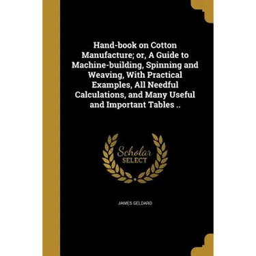 Hand-book on Cotton Manufacture; or, A Guide to Machine-building, Spinning and Weaving, With Practical Examples, All Needful Calculations, and Many Us