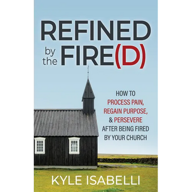 Refined by the Fire(d): How to Process Pain, Regain Purpose, and Persevere After Being Fired by Your Church