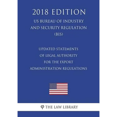 Updated Statements of Legal Authority for the Export Administration Regulations (US Bureau of Industry and Security Regulation) (BIS) (2018 Edition)