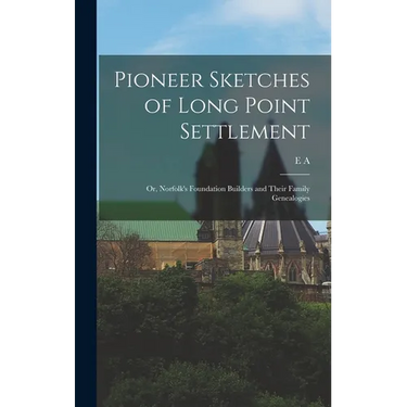 Pioneer Sketches of Long Point Settlement: Or, Norfolk's Foundation Builders and Their Family Genealogies