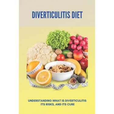 Diverticulitis Diet: Understanding What Is Diverticulitis, Its Risks, And Its Cure (New Edition): Low Fibre Diverticulitis Diet