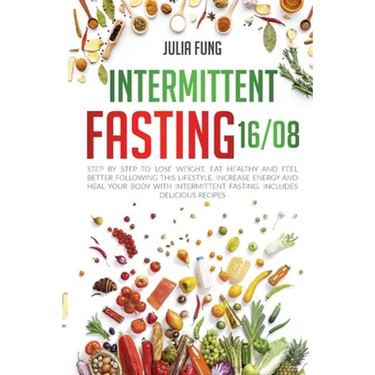 Intermittent Fasting 16/8: Step by Step to Lose Weight, Eat Healthy and Feel Better Following this Lifestyle. Increase Energy and Heal Your Body with