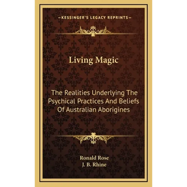 Living Magic: The Realities Underlying The Psychical Practices And Beliefs Of Australian Aborigines