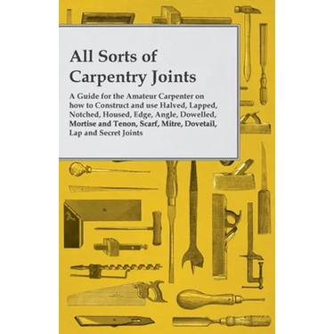 All Sorts of Carpentry Joints: A Guide for the Amateur Carpenter on how to Construct and use Halved, Lapped, Notched, Housed, Edge, Angle, Dowelled, M