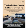 The Definitive Guide to Microsoft Fabric: From discovery to building a unified, secure, and scalable data platform