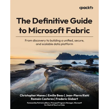 The Definitive Guide to Microsoft Fabric: From discovery to building a unified, secure, and scalable data platform