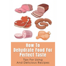 How To Dehydrate Food For Perfect Taste: Tips For Using And Delicious Recipes: Healthy Dehydrated Snacks Recipes