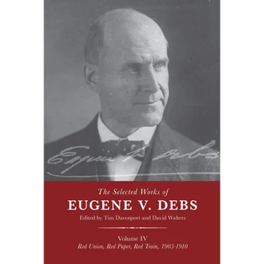 The Selected Works of Eugene V. Debs Vol. IV: Red Union, Red Paper, Red Train, 1905-1910