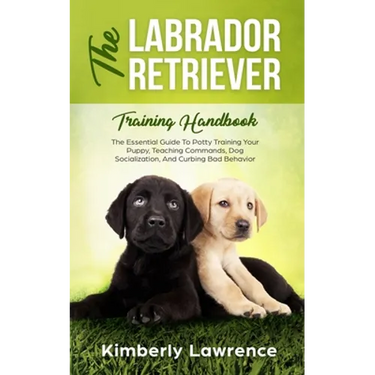 The Labrador Retriever Training Handbook: The Essential Guide For Potty Training Your Puppy, Teaching Commands, Dog Socialization, And Curbing Bad Beh